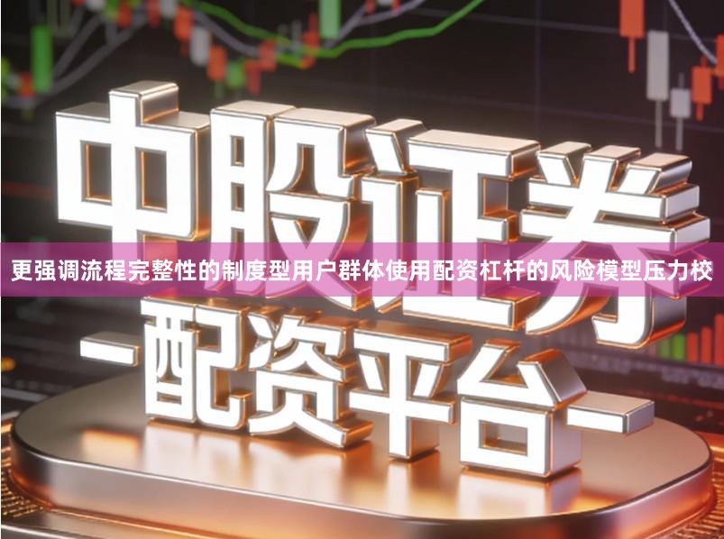 更强调流程完整性的制度型用户群体使用配资杠杆的风险模型压力校