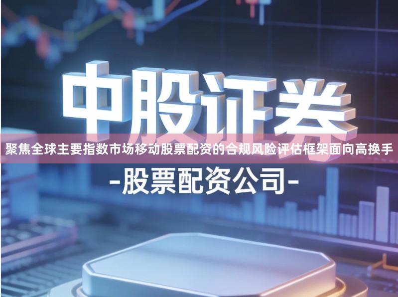 聚焦全球主要指数市场移动股票配资的合规风险评估框架面向高换手