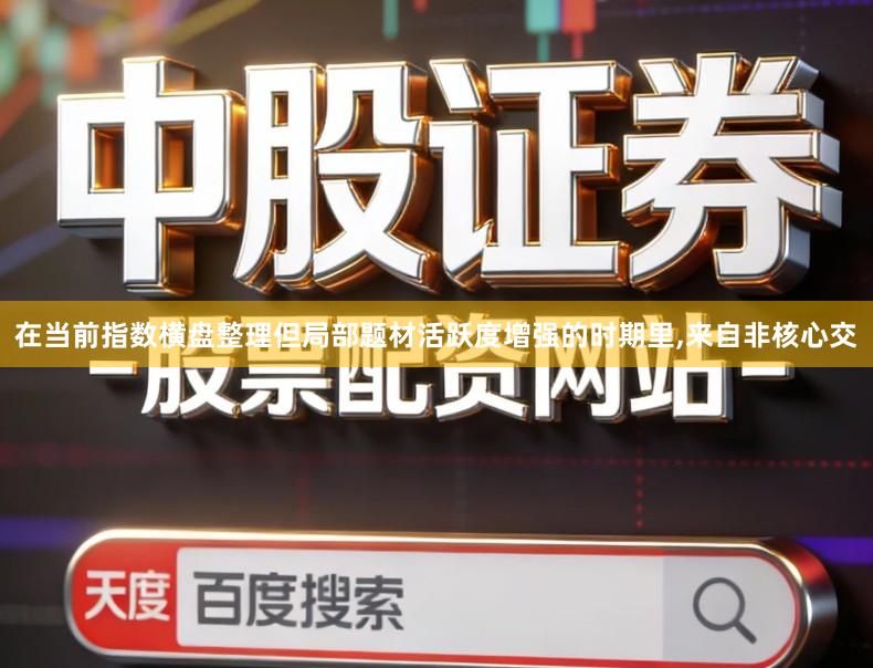 在当前指数横盘整理但局部题材活跃度增强的时期里,来自非核心交