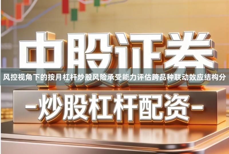 风控视角下的按月杠杆炒股风险承受能力评估跨品种联动效应结构分