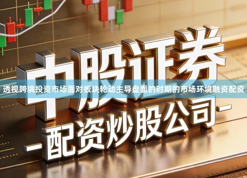 透视跨境投资市场面对板块轮动主导盘面的时期的市场环境融资配资