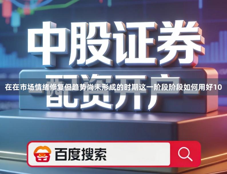 在在市场情绪修复但趋势尚未形成的时期这一阶段阶段如何用好10