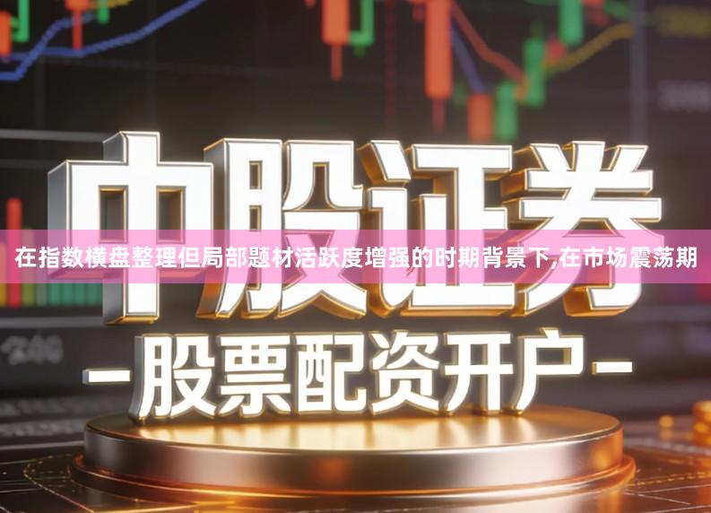 在指数横盘整理但局部题材活跃度增强的时期背景下,在市场震荡期