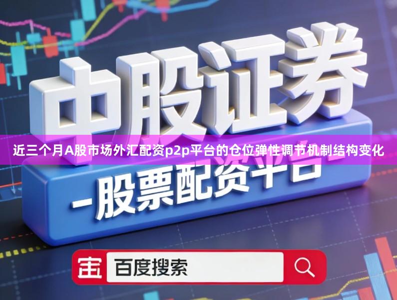 近三个月A股市场外汇配资p2p平台的仓位弹性调节机制结构变化
