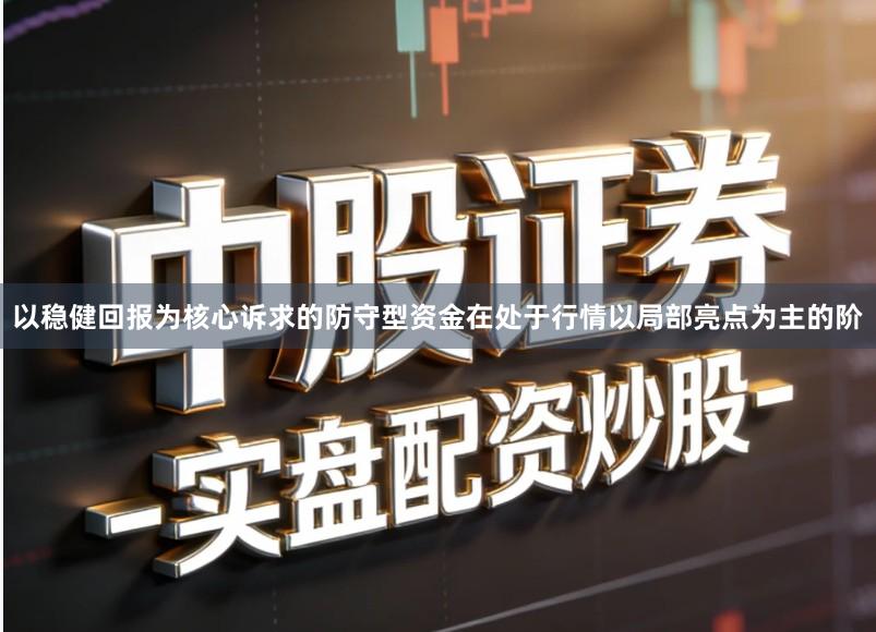 以稳健回报为核心诉求的防守型资金在处于行情以局部亮点为主的阶