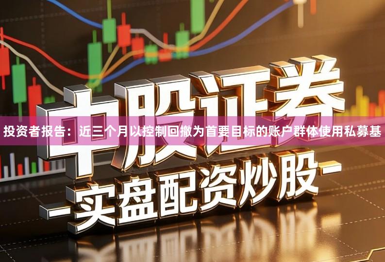 投资者报告：近三个月以控制回撤为首要目标的账户群体使用私募基