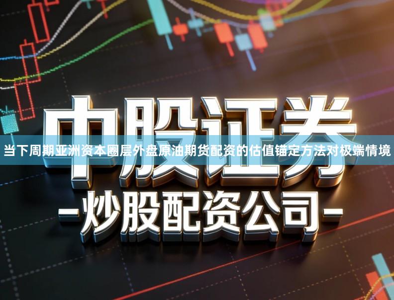 当下周期亚洲资本圈层外盘原油期货配资的估值锚定方法对极端情境