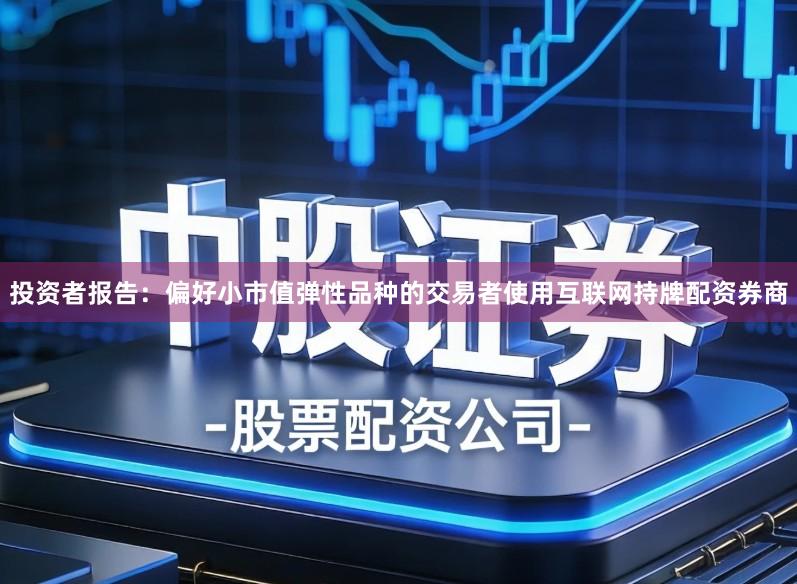 投资者报告：偏好小市值弹性品种的交易者使用互联网持牌配资券商