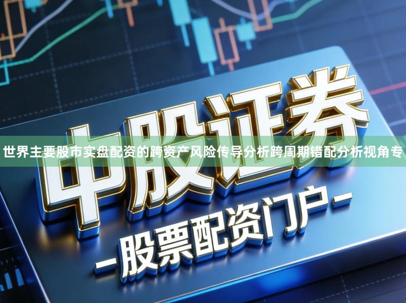 世界主要股市实盘配资的跨资产风险传导分析跨周期错配分析视角专
