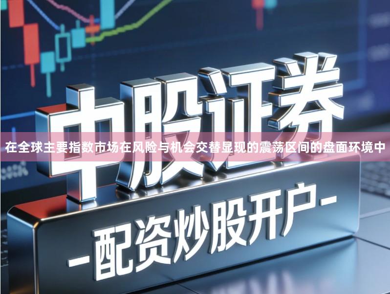 在全球主要指数市场在风险与机会交替显现的震荡区间的盘面环境中