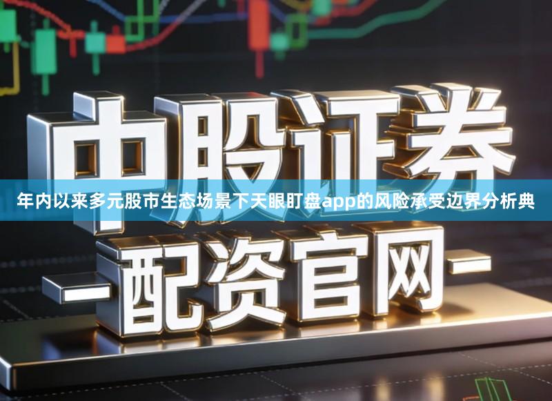 年内以来多元股市生态场景下天眼盯盘app的风险承受边界分析典