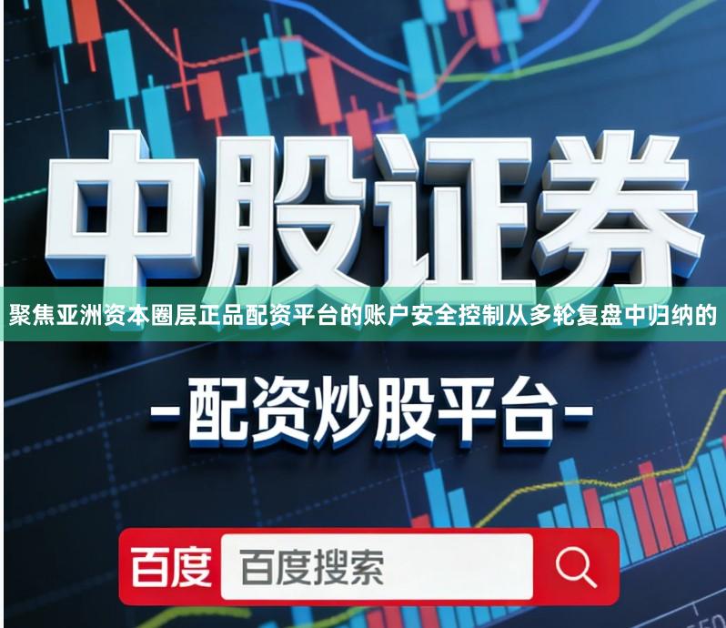 聚焦亚洲资本圈层正品配资平台的账户安全控制从多轮复盘中归纳的