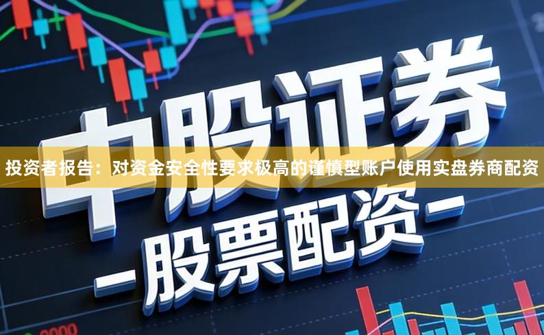 投资者报告：对资金安全性要求极高的谨慎型账户使用实盘券商配资