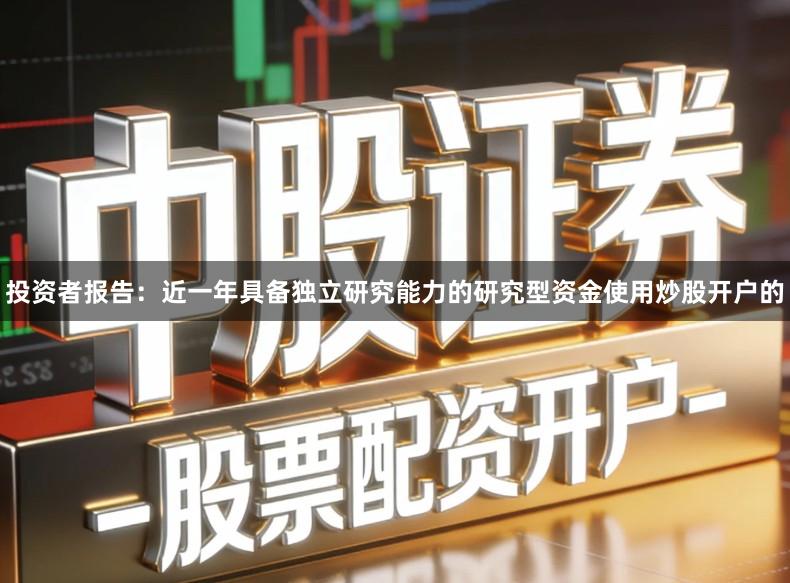 投资者报告：近一年具备独立研究能力的研究型资金使用炒股开户的
