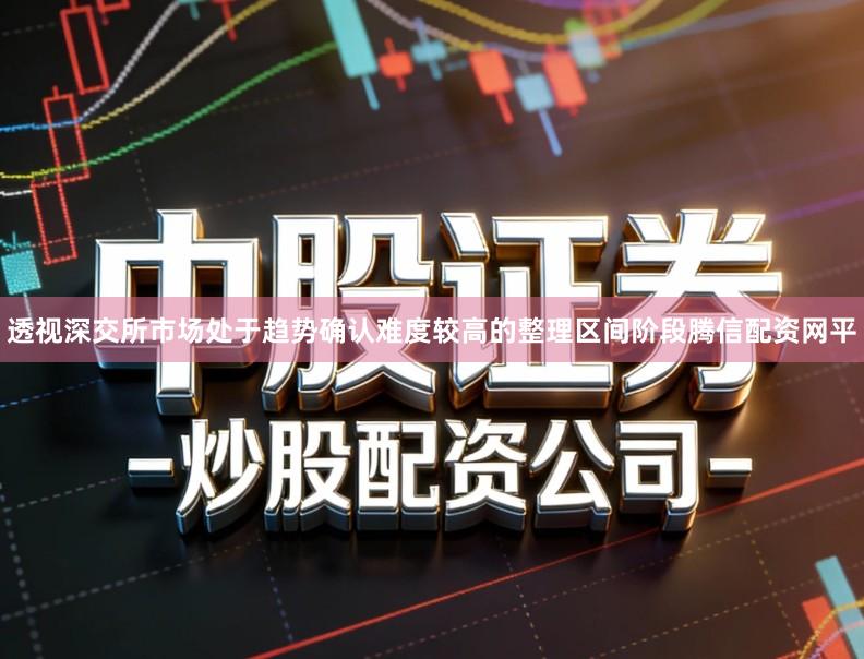透视深交所市场处于趋势确认难度较高的整理区间阶段腾信配资网平