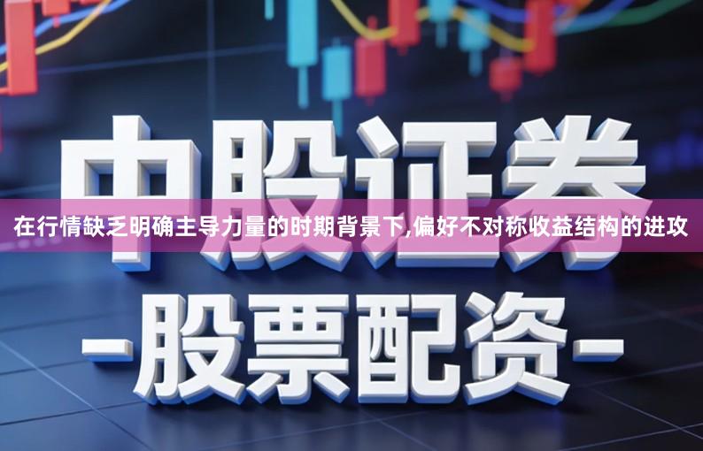 在行情缺乏明确主导力量的时期背景下,偏好不对称收益结构的进攻