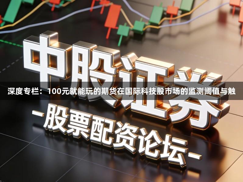 深度专栏：100元就能玩的期货在国际科技股市场的监测阈值与触