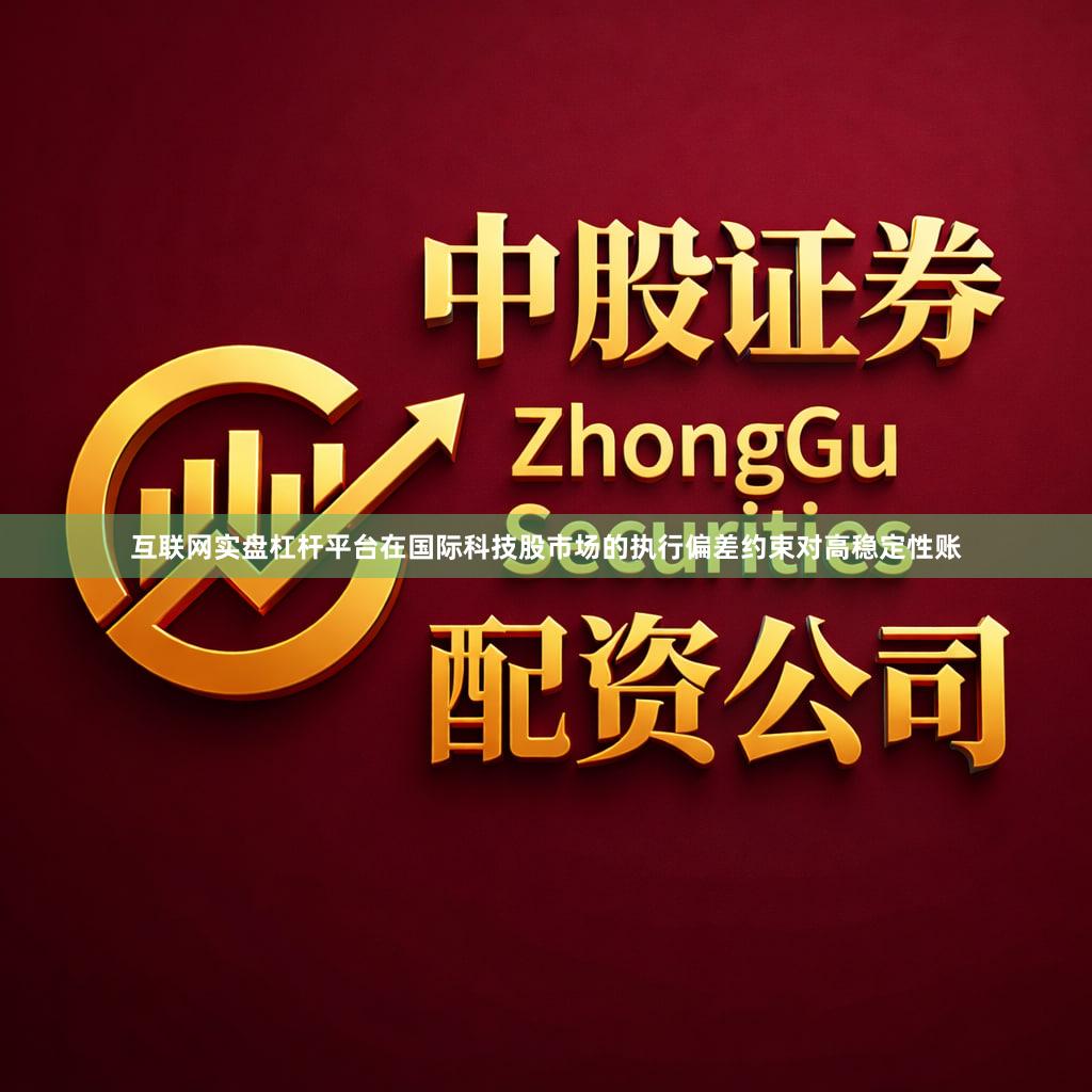 互联网实盘杠杆平台在国际科技股市场的执行偏差约束对高稳定性账