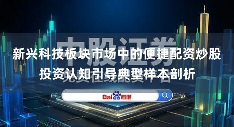 新兴科技板块市场中的便捷配资炒股投资认知引导典型样本剖析
