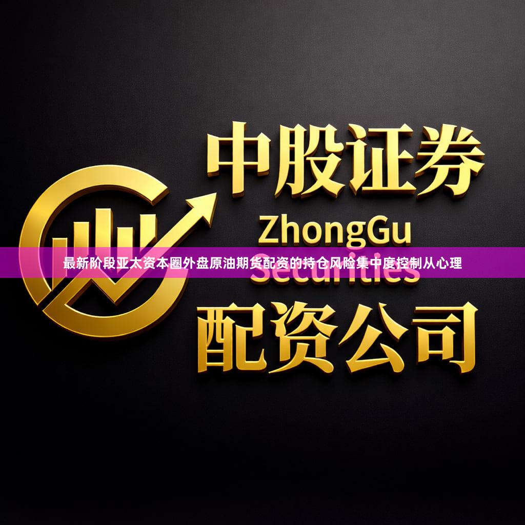 最新阶段亚太资本圈外盘原油期货配资的持仓风险集中度控制从心理