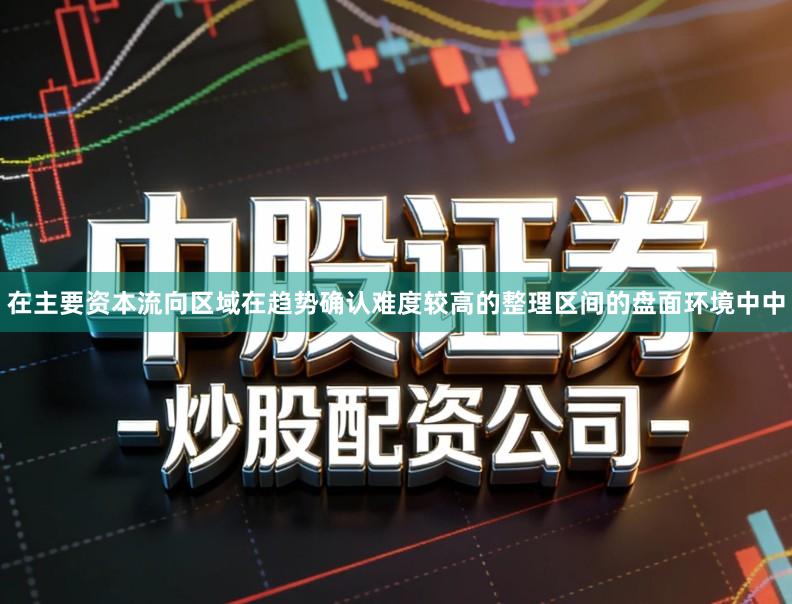 在主要资本流向区域在趋势确认难度较高的整理区间的盘面环境中中