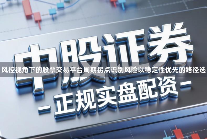 风控视角下的股票交易平台周期拐点识别风险以稳定性优先的路径选