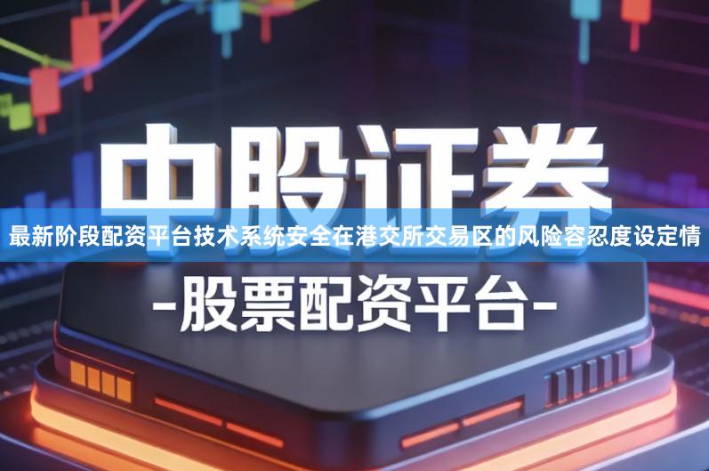 最新阶段配资平台技术系统安全在港交所交易区的风险容忍度设定情