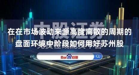 在在市场波动来源高度离散的周期的盘面环境中阶段如何用好苏州股