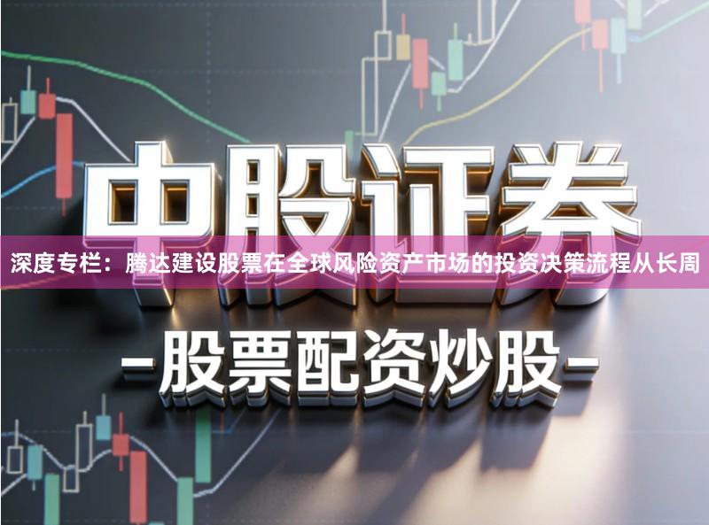深度专栏：腾达建设股票在全球风险资产市场的投资决策流程从长周