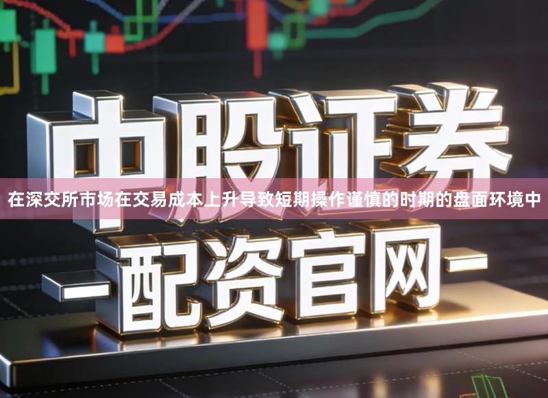 在深交所市场在交易成本上升导致短期操作谨慎的时期的盘面环境中