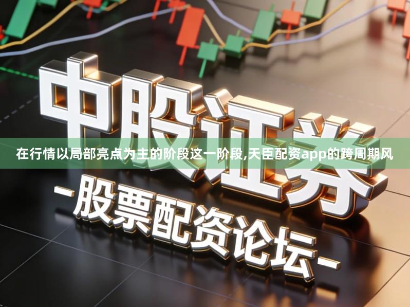 在行情以局部亮点为主的阶段这一阶段,天臣配资app的跨周期风