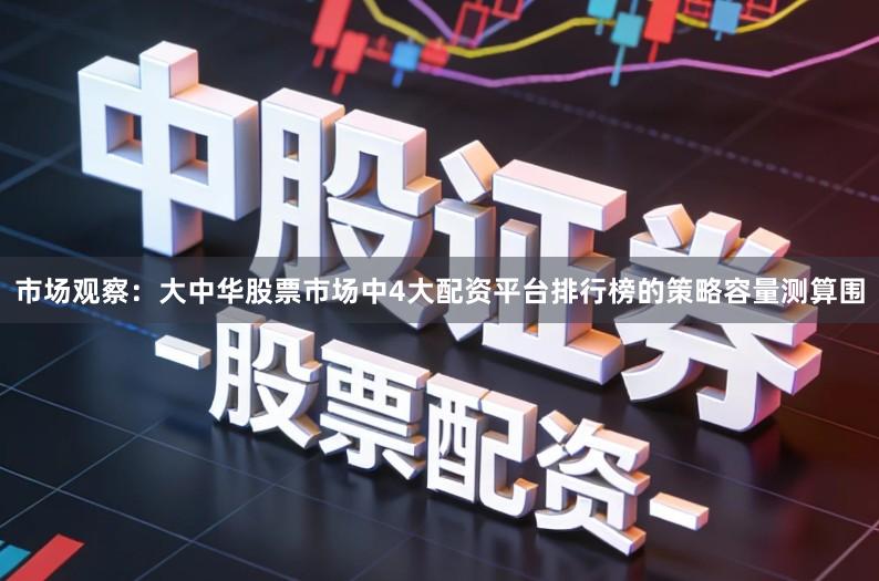市场观察：大中华股票市场中4大配资平台排行榜的策略容量测算围